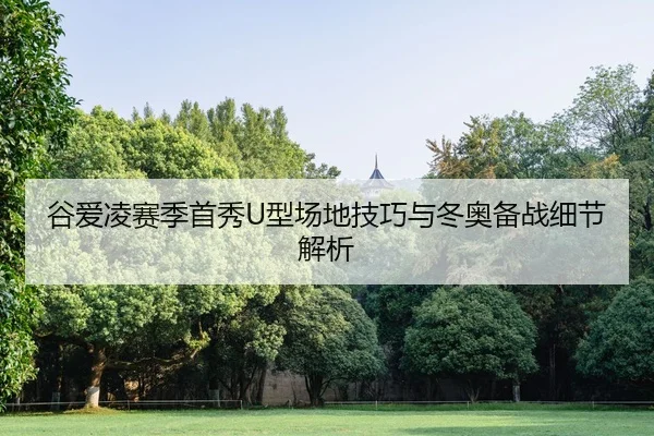 谷爱凌赛季首秀U型场地技巧与冬奥备战细节解析