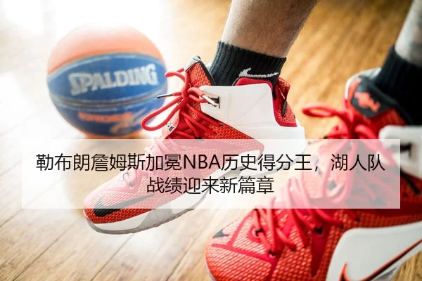 勒布朗詹姆斯加冕NBA历史得分王，湖人队战绩迎来新篇章
