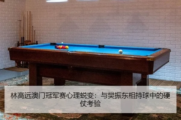 林高远澳门冠军赛心理蜕变：与樊振东相持球中的硬仗考验