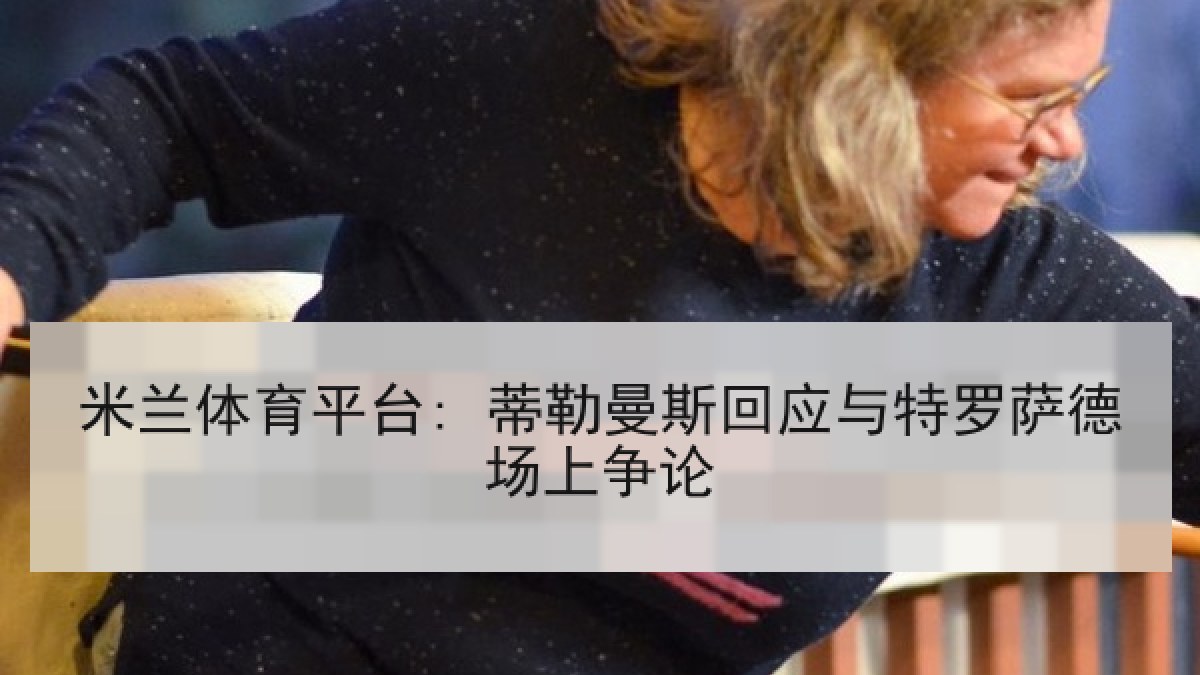 米兰体育平台: 蒂勒曼斯回应与特罗萨德场上争论 米兰体育平台: 蒂勒曼斯回应与特罗萨德场上争论