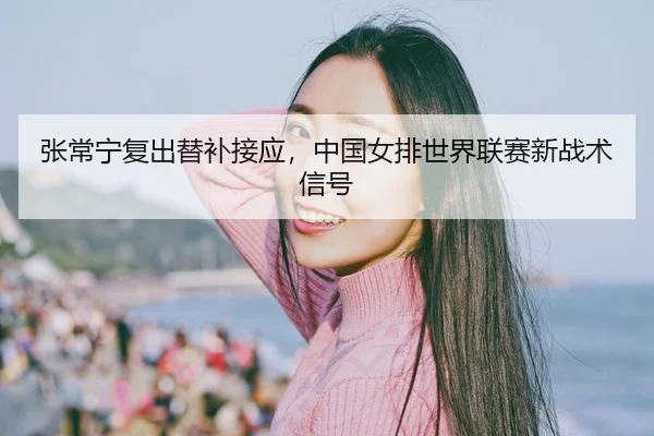 张常宁复出替补接应，中国女排世界联赛新战术信号