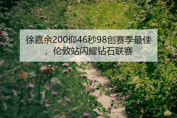 徐嘉余200仰46秒98创赛季最佳，伦敦站闪耀钻石联赛