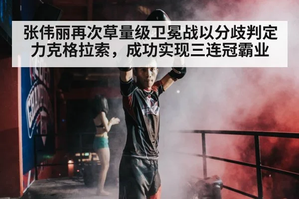 张伟丽再次草量级卫冕战以分歧判定力克格拉索，成功实现三连冠霸业