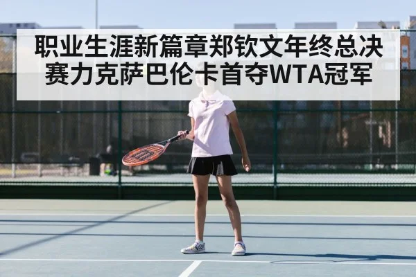 职业生涯新篇章郑钦文年终总决赛力克萨巴伦卡首夺WTA冠军