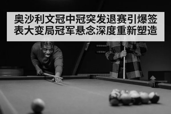 奥沙利文冠中冠突发退赛引爆签表大变局冠军悬念深度重新塑造