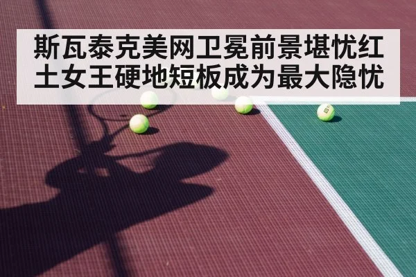 斯瓦泰克美网卫冕前景堪忧红土女王硬地短板成为最大隐忧