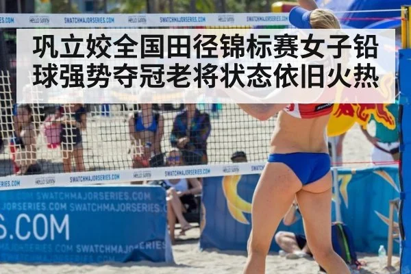 巩立姣全国田径锦标赛女子铅球强势夺冠老将状态依旧火热