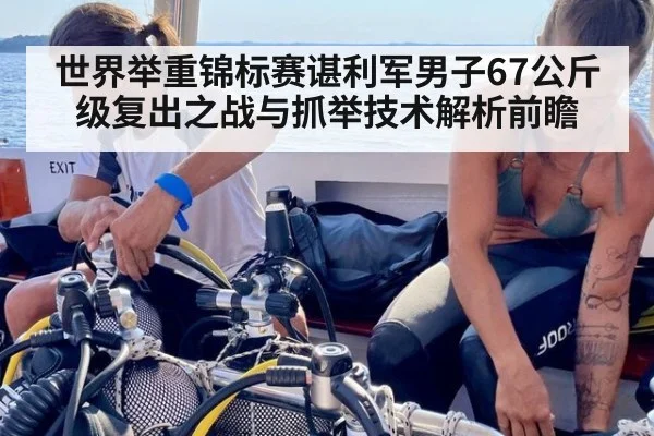 世界举重锦标赛谌利军男子67公斤级复出之战与抓举技术解析前瞻