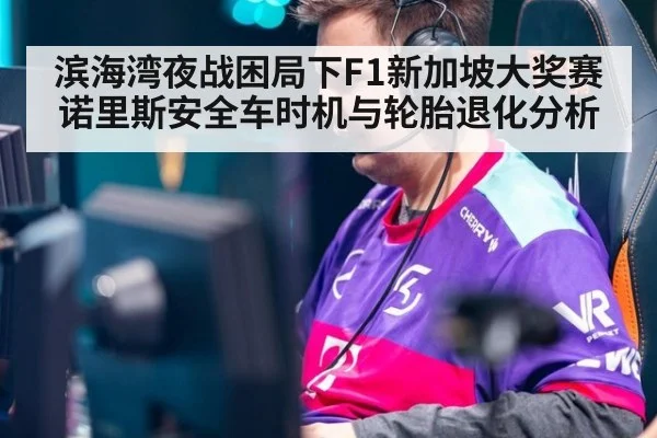 滨海湾夜战困局下F1新加坡大奖赛诺里斯安全车时机与轮胎退化分析
