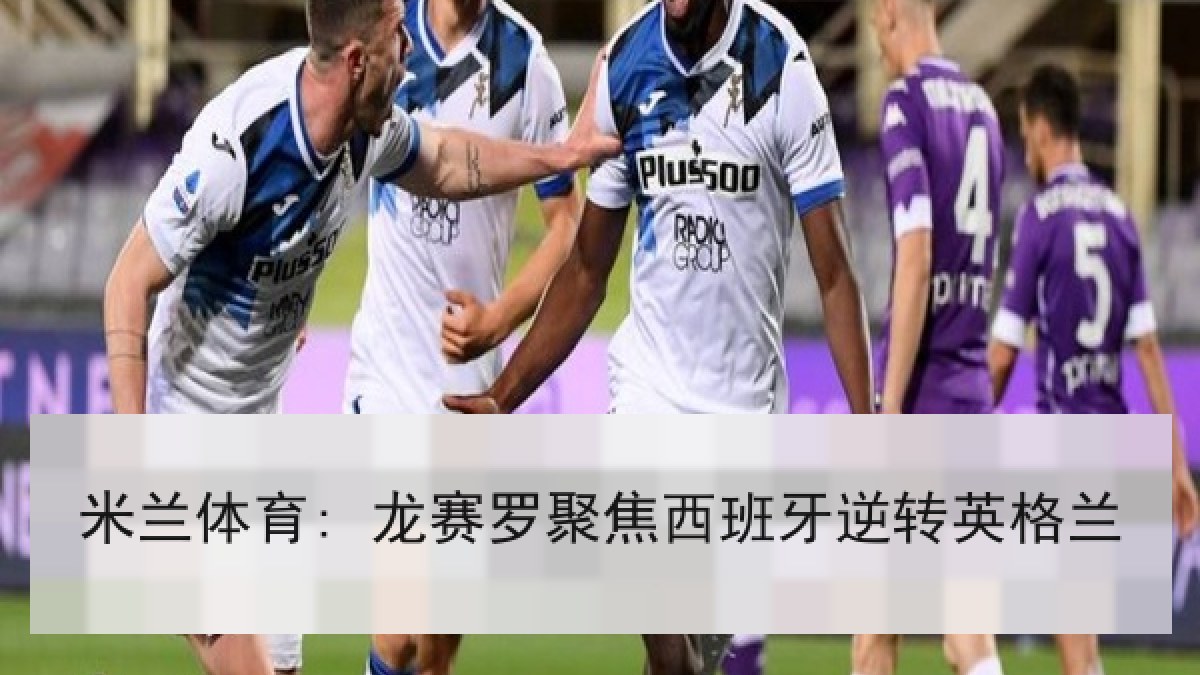 米兰体育: 龙赛罗聚焦西班牙逆转英格兰