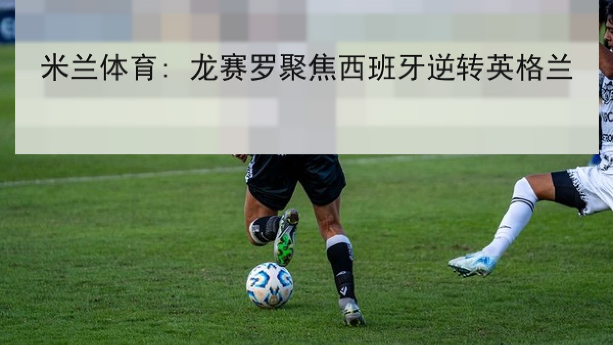 米兰体育: 龙赛罗聚焦西班牙逆转英格兰