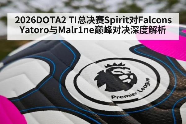 2026DOTA2 TI总决赛Spirit对Falcons Yatoro与Malr1ne巅峰对决深度解析